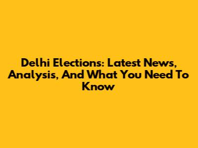 Delhi Elections: Latest News, Analysis, And What You Need To Know