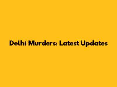 Delhi Murders: Latest Updates