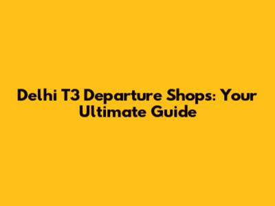 Delhi T3 Departure Shops: Your Ultimate Guide