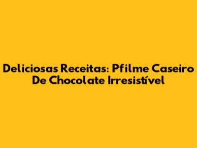 Deliciosas Receitas: Pfilme Caseiro De Chocolate Irresistível