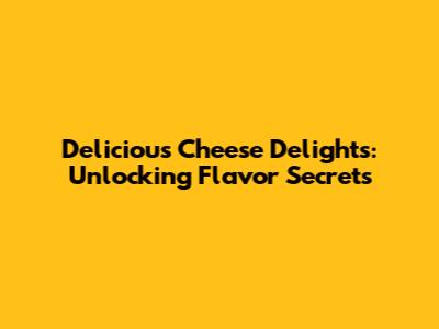 Delicious Cheese Delights: Unlocking Flavor Secrets