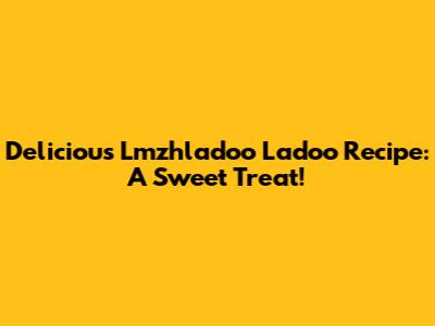 Delicious Lmzhladoo Ladoo Recipe: A Sweet Treat!