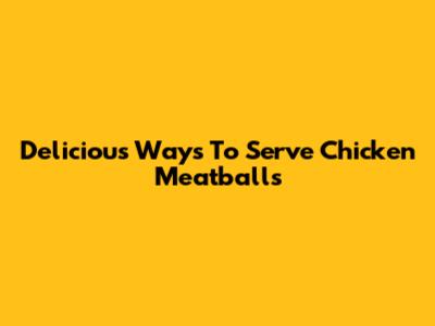 Delicious Ways To Serve Chicken Meatballs