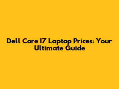 Dell Core I7 Laptop Prices: Your Ultimate Guide