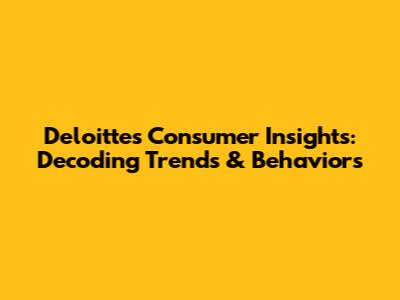 Deloitte's Consumer Insights: Decoding Trends & Behaviors