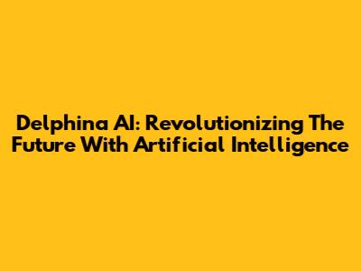 Delphina AI: Revolutionizing The Future With Artificial Intelligence