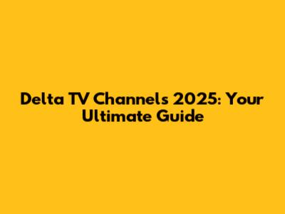 Delta TV Channels 2025: Your Ultimate Guide