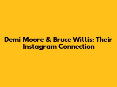 Demi Moore & Bruce Willis: Their Instagram Connection