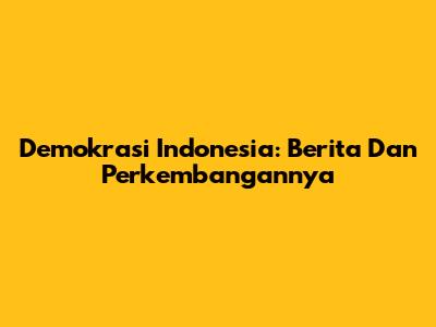 Demokrasi Indonesia: Berita Dan Perkembangannya