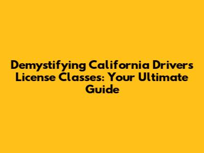 Demystifying California Driver's License Classes: Your Ultimate Guide