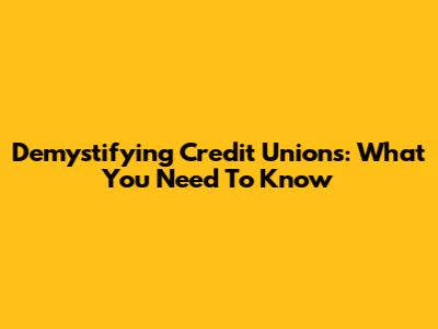 Demystifying Credit Unions: What You Need To Know