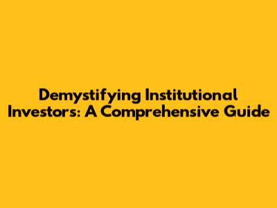 Demystifying Institutional Investors: A Comprehensive Guide