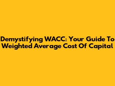 Demystifying WACC: Your Guide To Weighted Average Cost Of Capital