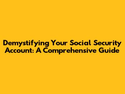 Demystifying Your Social Security Account: A Comprehensive Guide