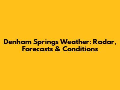 Denham Springs Weather: Radar, Forecasts & Conditions