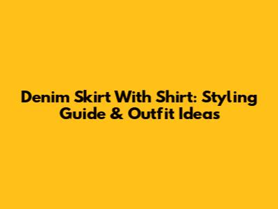 Denim Skirt With Shirt: Styling Guide & Outfit Ideas