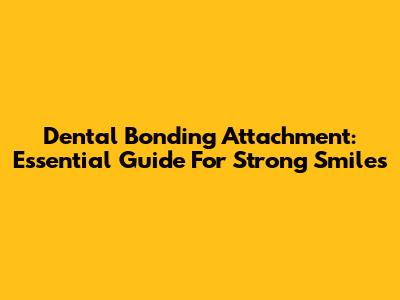 Dental Bonding Attachment: Essential Guide For Strong Smiles