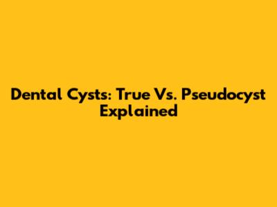 Dental Cysts: True Vs. Pseudocyst Explained