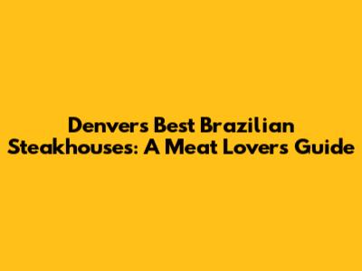 Denver's Best Brazilian Steakhouses: A Meat Lover's Guide