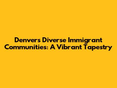 Denver's Diverse Immigrant Communities: A Vibrant Tapestry