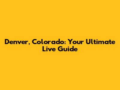 Denver, Colorado: Your Ultimate Live Guide