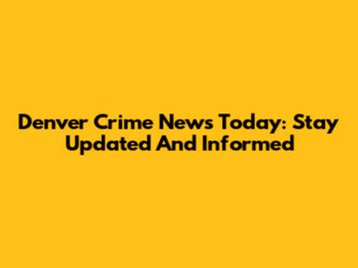 Denver Crime News Today: Stay Updated And Informed