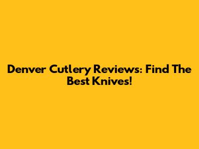 Denver Cutlery Reviews: Find The Best Knives!