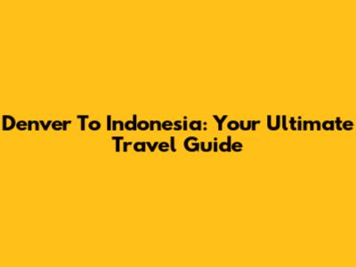 Denver To Indonesia: Your Ultimate Travel Guide