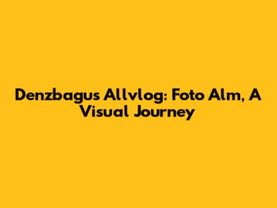 Denzbagus Allvlog: Foto Alm, A Visual Journey