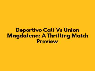 Deportivo Cali Vs Union Magdalena: A Thrilling Match Preview