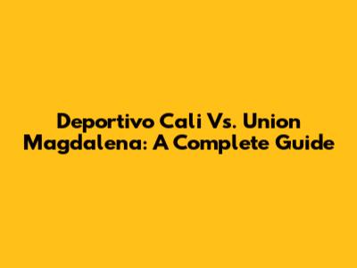 Deportivo Cali Vs. Union Magdalena: A Complete Guide