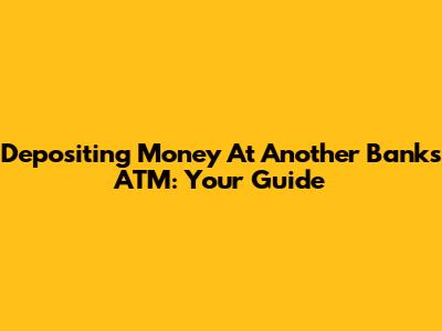 Depositing Money At Another Bank's ATM: Your Guide