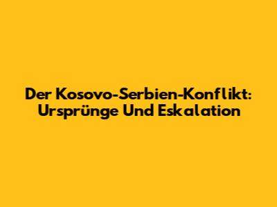 Der Kosovo-Serbien-Konflikt: Ursprünge Und Eskalation