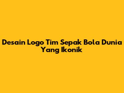 Desain Logo Tim Sepak Bola Dunia Yang Ikonik