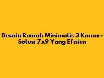 Desain Rumah Minimalis 3 Kamar: Solusi 7x9 Yang Efisien