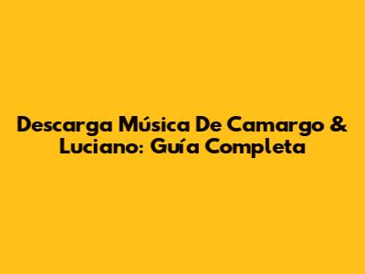 Descarga Música De Camargo & Luciano: Guía Completa
