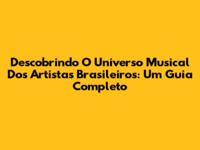 Descobrindo O Universo Musical Dos Artistas Brasileiros: Um Guia Completo