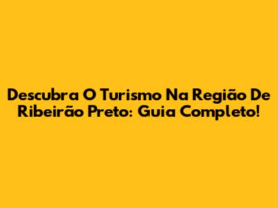 Descubra O Turismo Na Região De Ribeirão Preto: Guia Completo!