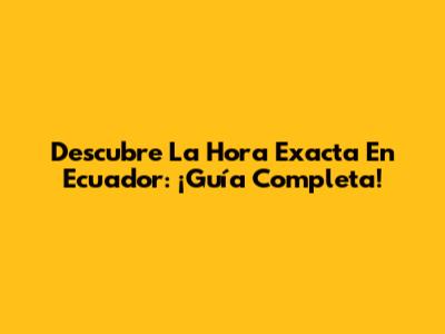 Descubre La Hora Exacta En Ecuador: ¡Guía Completa!