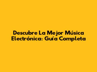 Descubre La Mejor Música Electrónica: Guía Completa