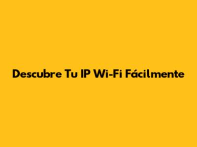 Descubre Tu IP Wi-Fi Fácilmente