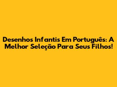 Desenhos Infantis Em Português: A Melhor Seleção Para Seus Filhos!