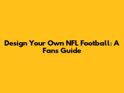 Design Your Own NFL Football: A Fan's Guide