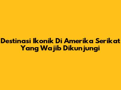 Destinasi Ikonik Di Amerika Serikat Yang Wajib Dikunjungi