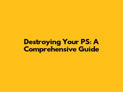 Destroying Your PS: A Comprehensive Guide