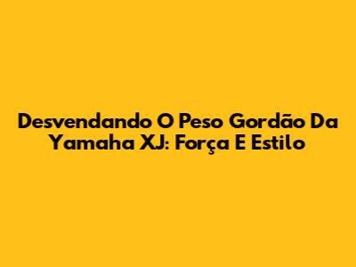 Desvendando O 'Peso Gordão' Da Yamaha XJ: Força E Estilo