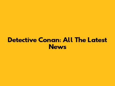 Detective Conan: All The Latest News