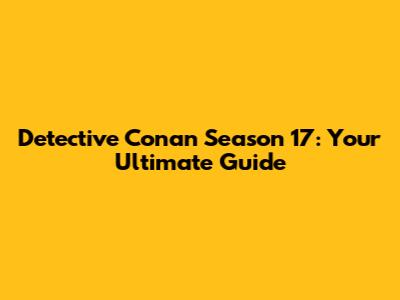 Detective Conan Season 17: Your Ultimate Guide