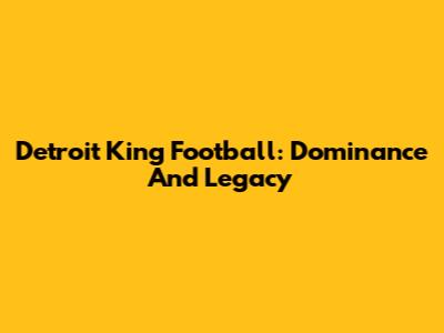 Detroit King Football: Dominance And Legacy