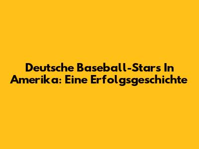 Deutsche Baseball-Stars In Amerika: Eine Erfolgsgeschichte